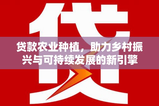 上林贷款农业种植，助力乡村振兴与可持续发展的新引擎