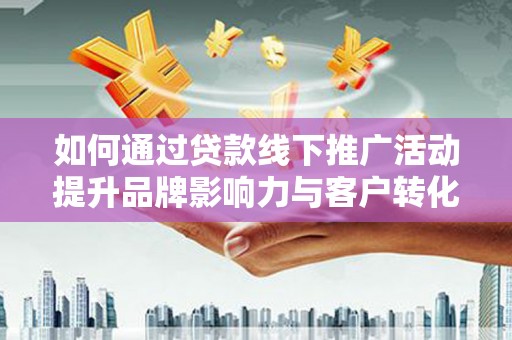 上林如何通过贷款线下推广活动提升品牌影响力与客户转化率