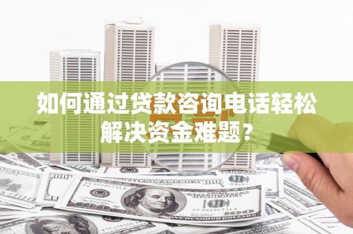 上林如何通过贷款咨询电话轻松解决资金难题？