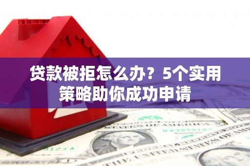 上林贷款被拒怎么办？5个实用策略助你成功申请