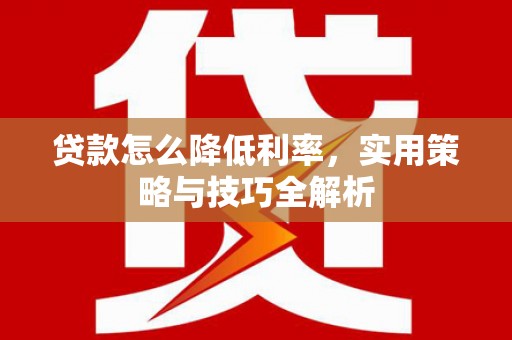 上林贷款怎么降低利率，实用策略与技巧全解析