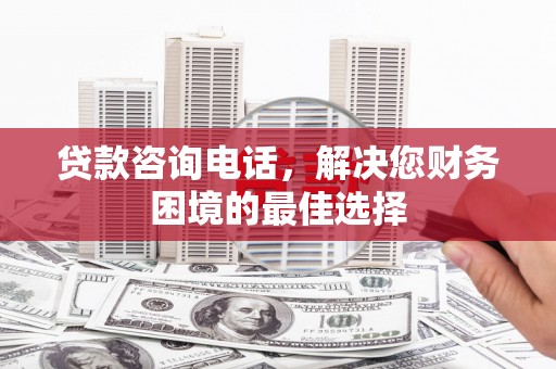 上林贷款咨询电话，解决您财务困境的最佳选择