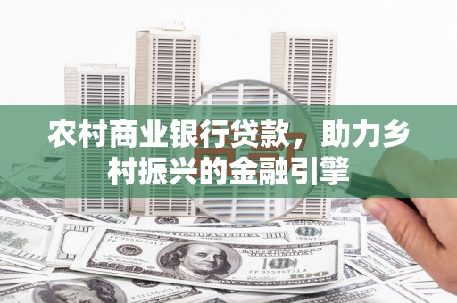 上林农村商业银行贷款，助力乡村振兴的金融引擎