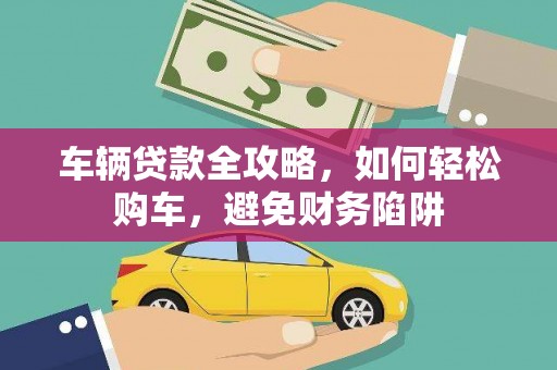 上林车辆贷款全攻略，如何轻松购车，避免财务陷阱
