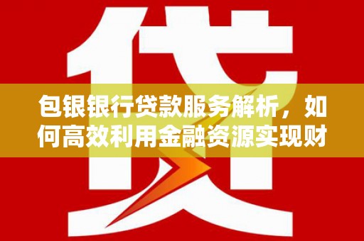 上林包银银行贷款服务解析，如何高效利用金融资源实现财富增长
