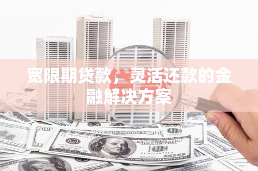 上林宽限期贷款，灵活还款的金融解决方案