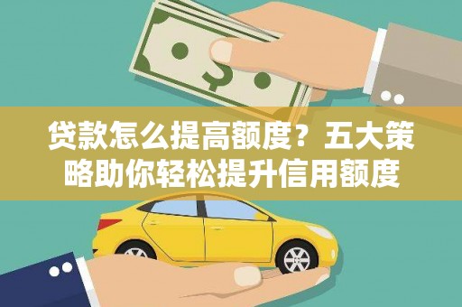 上林贷款怎么提高额度？五大策略助你轻松提升信用额度