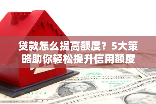 上林贷款怎么提高额度？5大策略助你轻松提升信用额度