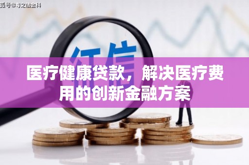 上林医疗健康贷款，解决医疗费用的创新金融方案