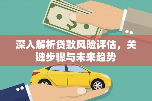 上林深入解析贷款风险评估，关键步骤与未来趋势