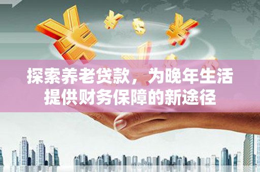 上林探索养老贷款，为晚年生活提供财务保障的新途径