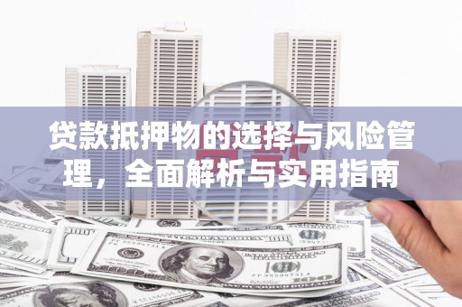 上林贷款抵押物的选择与风险管理，全面解析与实用指南