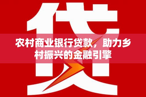 上林农村商业银行贷款，助力乡村振兴的金融引擎