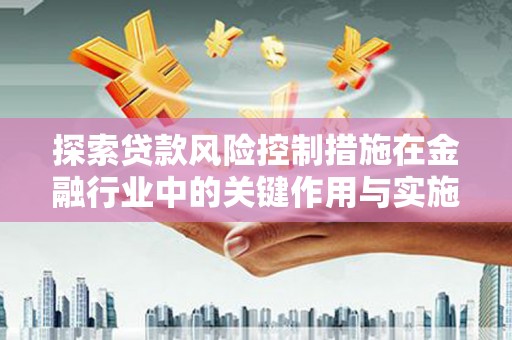 上林探索贷款风险控制措施在金融行业中的关键作用与实施策略