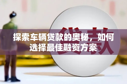 上林探索车辆贷款的奥秘，如何选择最佳融资方案