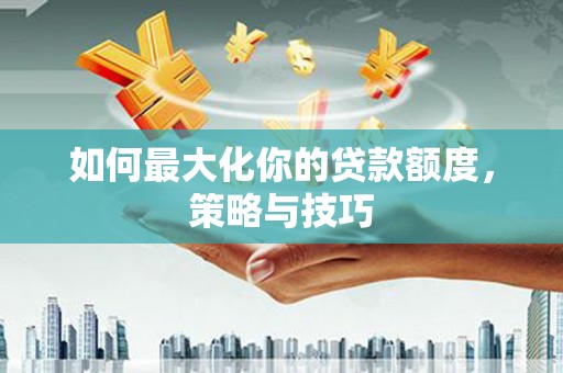 上林如何最大化你的贷款额度，策略与技巧