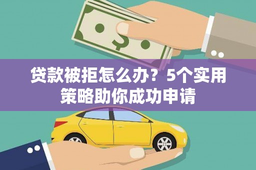 上林贷款被拒怎么办？5个实用策略助你成功申请