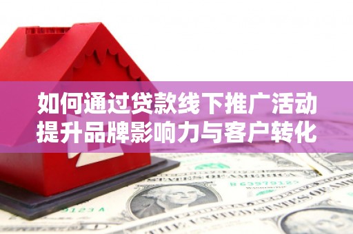 上林如何通过贷款线下推广活动提升品牌影响力与客户转化率