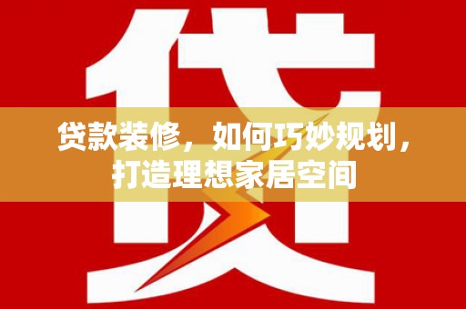 上林贷款装修，如何巧妙规划，打造理想家居空间