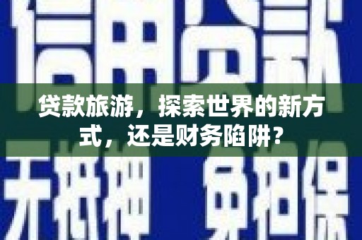 上林贷款旅游，探索世界的新方式，还是财务陷阱？