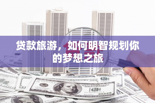 上林贷款旅游，如何明智规划你的梦想之旅