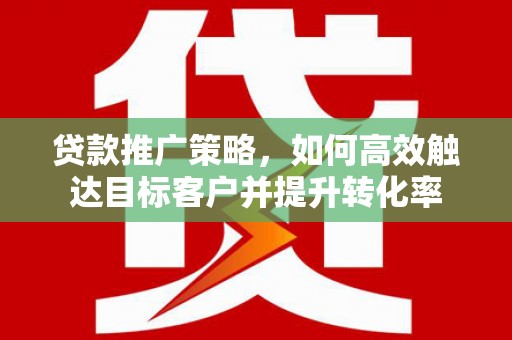 上林贷款推广策略，如何高效触达目标客户并提升转化率