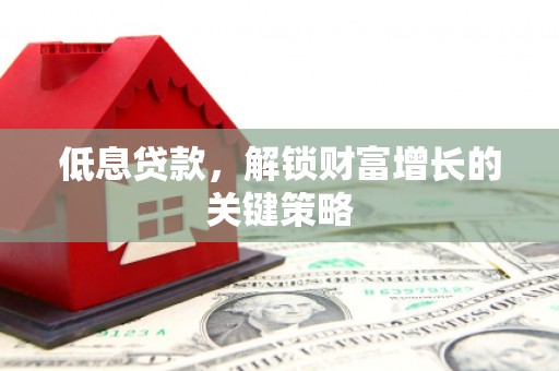 上林低息贷款，解锁财富增长的关键策略