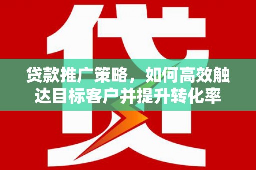 上林贷款推广策略，如何高效触达目标客户并提升转化率