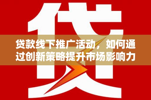 上林贷款线下推广活动，如何通过创新策略提升市场影响力