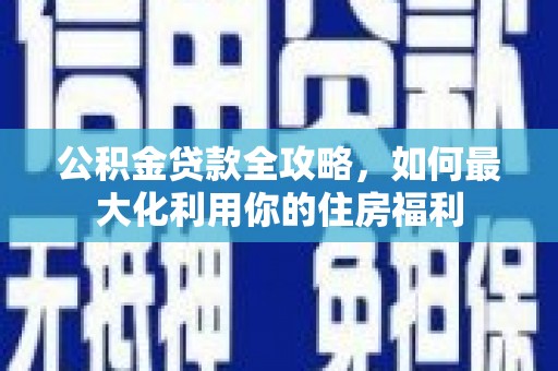 上林公积金贷款全攻略，如何最大化利用你的住房福利