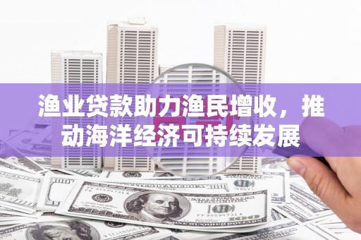 上林渔业贷款助力渔民增收，推动海洋经济可持续发展