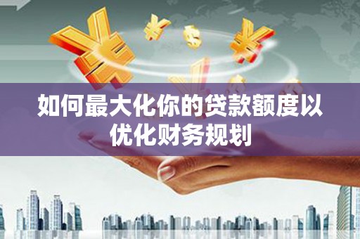 上林如何最大化你的贷款额度以优化财务规划