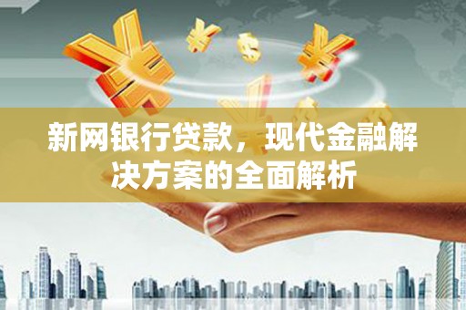上林新网银行贷款，现代金融解决方案的全面解析