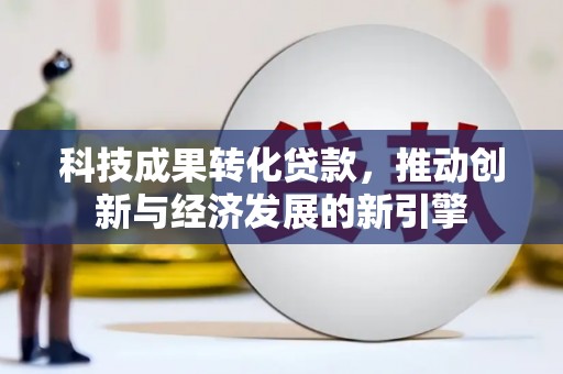 上林科技成果转化贷款，推动创新与经济发展的新引擎