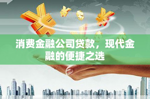 上林消费金融公司贷款，现代金融的便捷之选