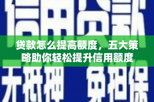 上林贷款怎么提高额度，五大策略助你轻松提升信用额度