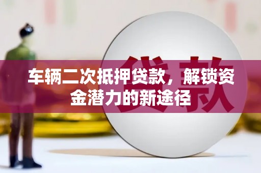 上林车辆二次抵押贷款，解锁资金潜力的新途径