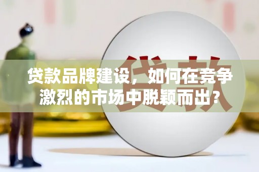 上林贷款品牌建设，如何在竞争激烈的市场中脱颖而出？