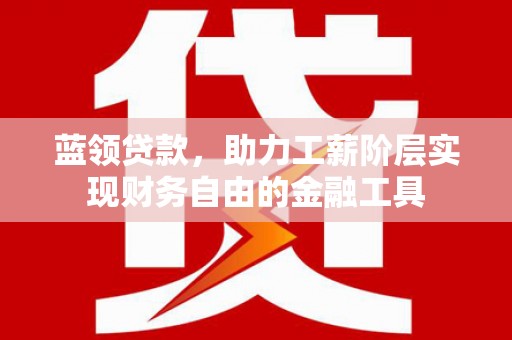 上林蓝领贷款，助力工薪阶层实现财务自由的金融工具