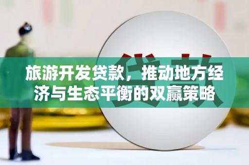 上林旅游开发贷款，推动地方经济与生态平衡的双赢策略