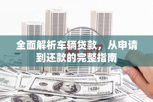 上林全面解析车辆贷款，从申请到还款的完整指南
