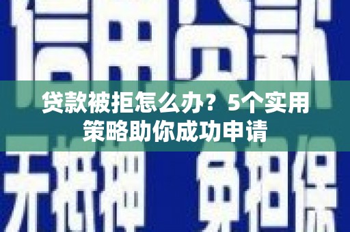 上林贷款被拒怎么办？5个实用策略助你成功申请