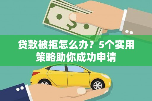 上林贷款被拒怎么办？5个实用策略助你成功申请