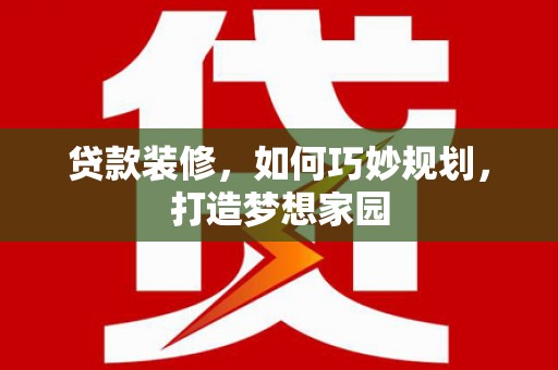上林贷款装修，如何巧妙规划，打造梦想家园
