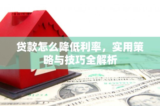 上林贷款怎么降低利率，实用策略与技巧全解析