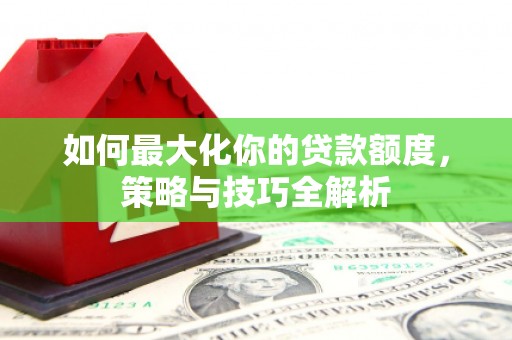 上林如何最大化你的贷款额度，策略与技巧全解析