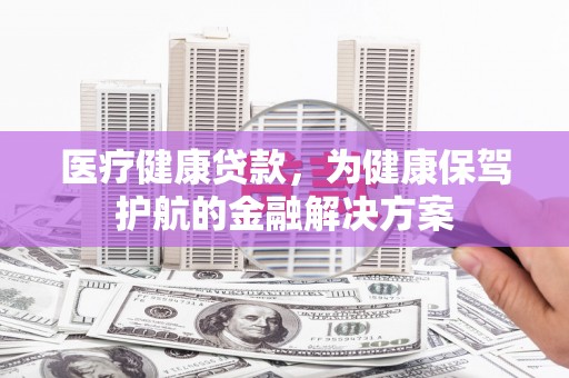 上林医疗健康贷款，为健康保驾护航的金融解决方案