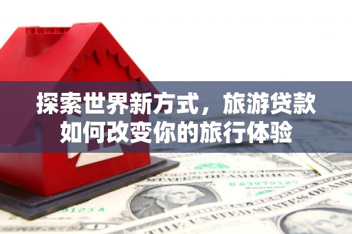 上林探索世界新方式，旅游贷款如何改变你的旅行体验