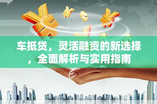 上林车抵贷，灵活融资的新选择，全面解析与实用指南