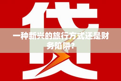上林一种新兴的旅行方式还是财务陷阱？
